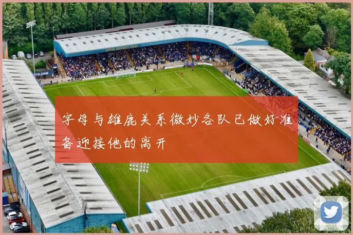 字母与雄鹿关系微妙各队已做好准备迎接他的离开