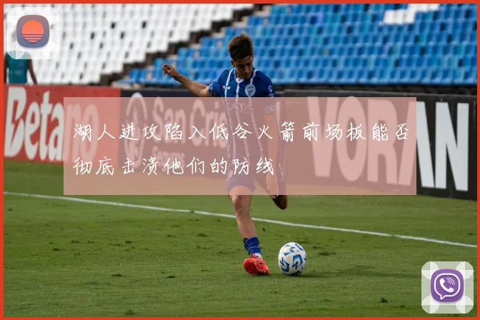 湖人进攻陷入低谷火箭前场板能否彻底击溃他们的防线