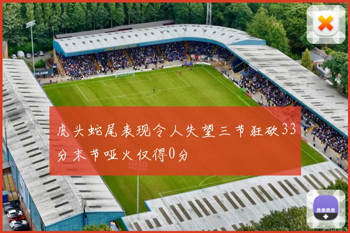 虎头蛇尾表现令人失望三节狂砍33分末节哑火仅得0分