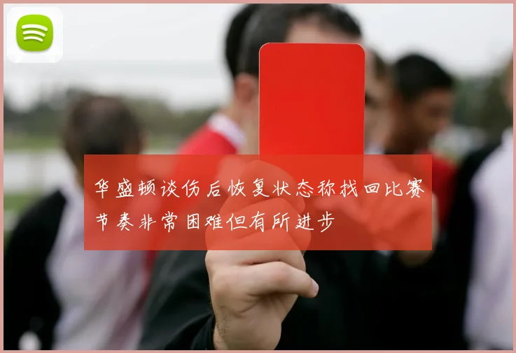 华盛顿谈伤后恢复状态称找回比赛节奏非常困难但有所进步