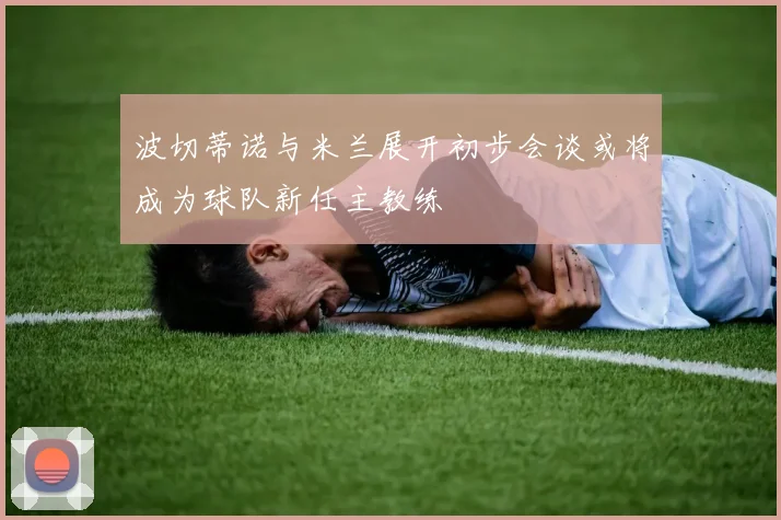 波切蒂诺与米兰展开初步会谈或将成为球队新任主教练