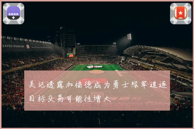 美记透露加福德成为勇士绿军追逐目标交易可能性增大