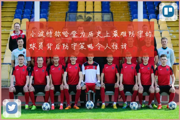 小波特称哈登为历史上最难防守的球员背后防守策略令人惊讶