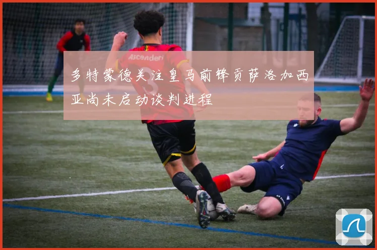 多特蒙德关注皇马前锋贡萨洛加西亚尚未启动谈判进程