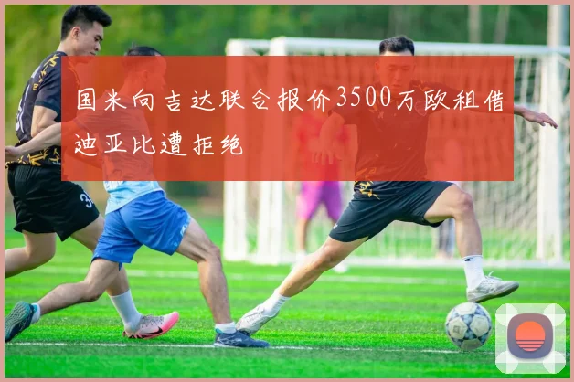 国米向吉达联合报价3500万欧租借迪亚比遭拒绝