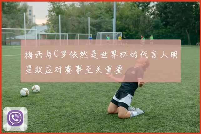 梅西与C罗依然是世界杯的代言人明星效应对赛事至关重要