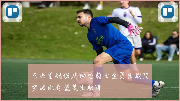 东决首战伤病动态骑士全员出战阿努诺比有望复出助阵