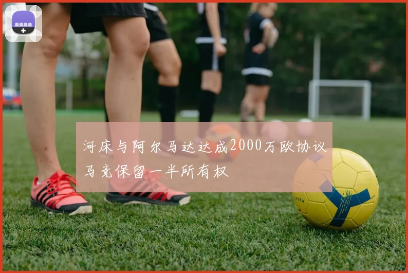 河床与阿尔马达达成2000万欧协议马竞保留一半所有权