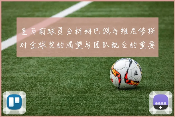 皇马前球员分析姆巴佩与维尼修斯对金球奖的渴望与团队配合的重要性