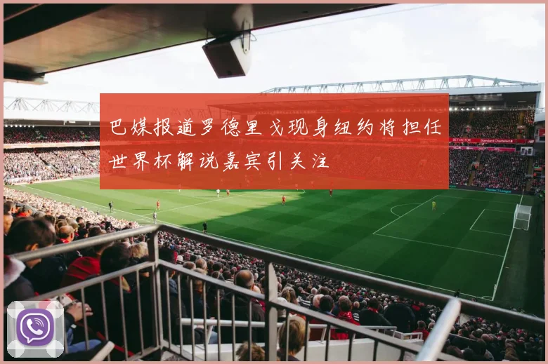 巴媒报道罗德里戈现身纽约将担任世界杯解说嘉宾引关注