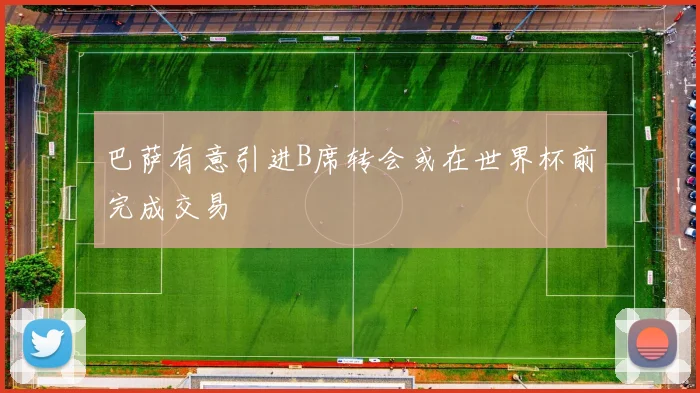 巴萨有意引进B席转会或在世界杯前完成交易
