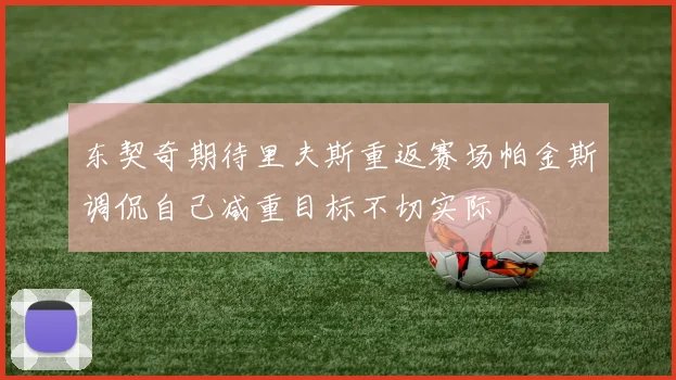 东契奇期待里夫斯重返赛场帕金斯调侃自己减重目标不切实际