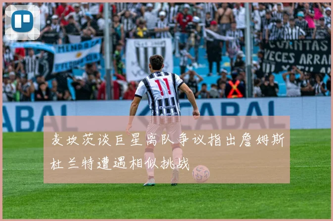 麦坎茨谈巨星离队争议指出詹姆斯杜兰特遭遇相似挑战