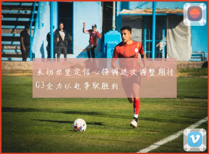 米切尔坚定信心强调进攻调整期待G3全力以赴争取胜利