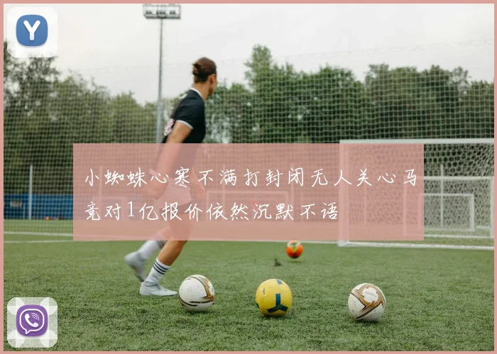 小蜘蛛心寒不满打封闭无人关心马竞对1亿报价依然沉默不语
