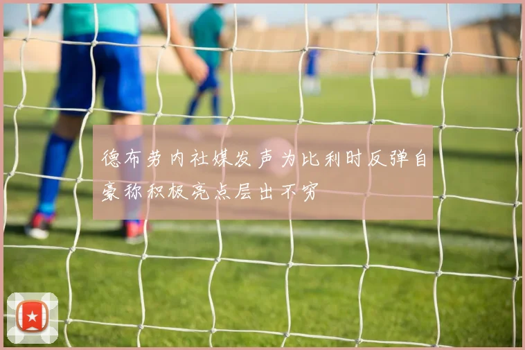 德布劳内社媒发声为比利时反弹自豪称积极亮点层出不穷
