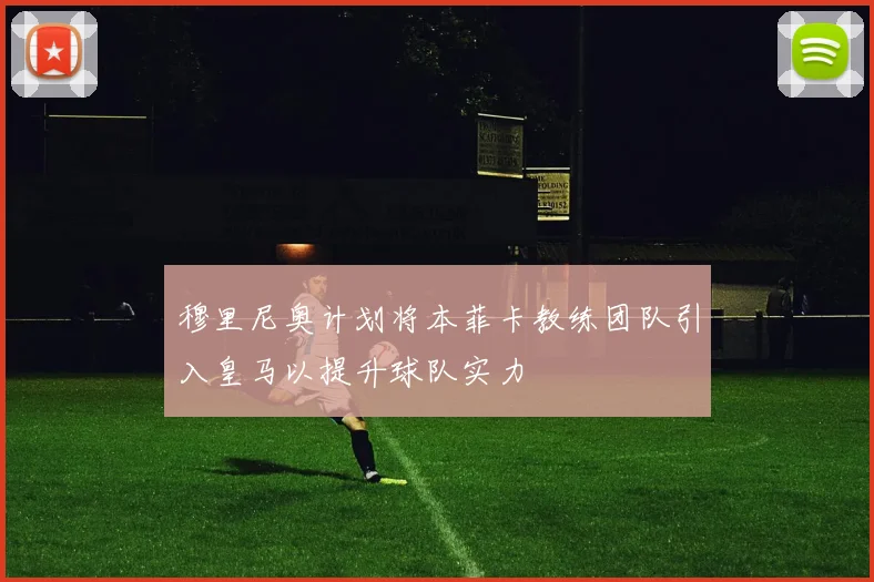 穆里尼奥计划将本菲卡教练团队引入皇马以提升球队实力