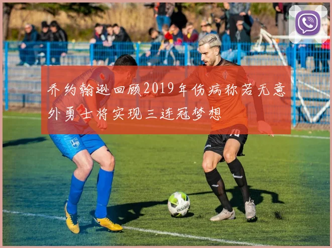 乔约翰逊回顾2019年伤病称若无意外勇士将实现三连冠梦想