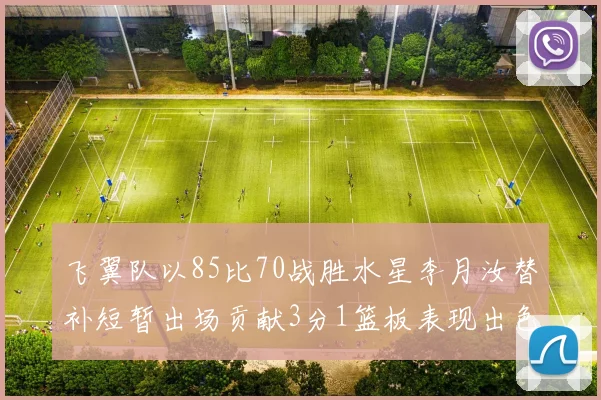 飞翼队以85比70战胜水星李月汝替补短暂出场贡献3分1篮板表现出色