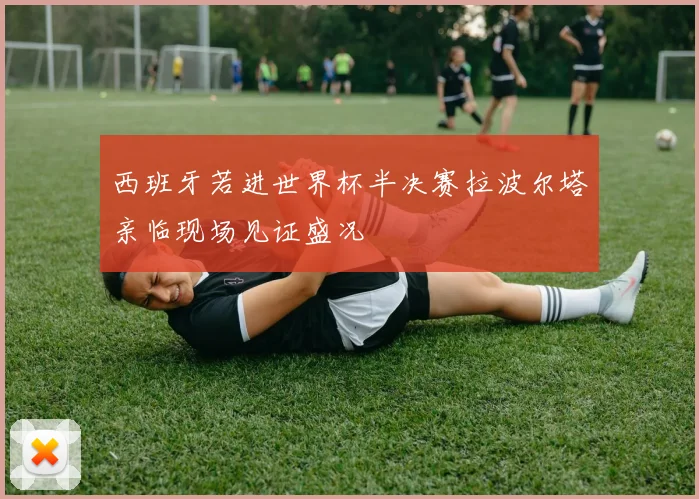 西班牙若进世界杯半决赛拉波尔塔亲临现场见证盛况
