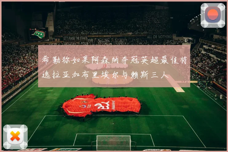 希勒称如果阿森纳夺冠英超最佳将选拉亚加布里埃尔与赖斯三人
