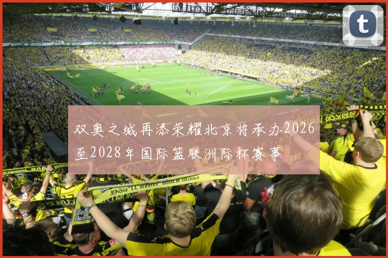 双奥之城再添荣耀北京将承办2026至2028年国际篮联洲际杯赛事