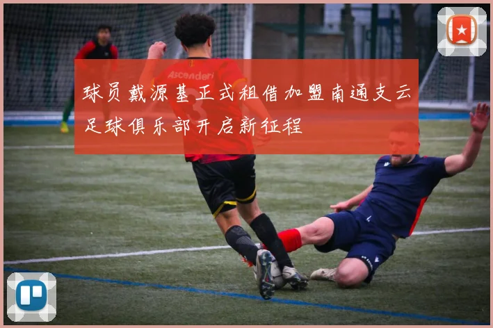 球员戴源基正式租借加盟南通支云足球俱乐部开启新征程