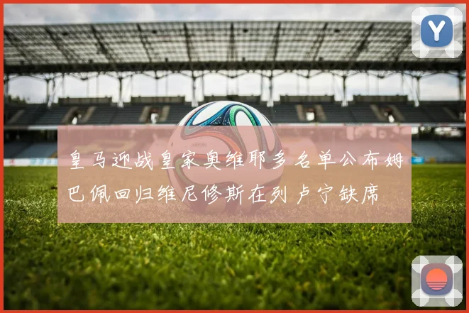 皇马迎战皇家奥维耶多名单公布姆巴佩回归维尼修斯在列卢宁缺席
