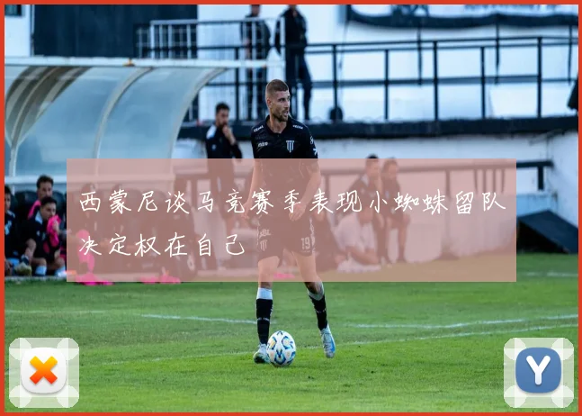 西蒙尼谈马竞赛季表现小蜘蛛留队决定权在自己