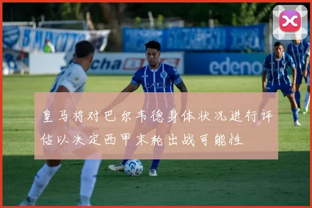 皇马将对巴尔韦德身体状况进行评估以决定西甲末轮出战可能性